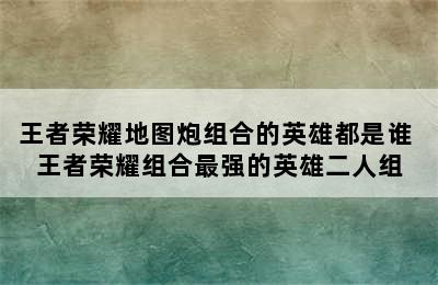 王者荣耀地图炮组合的英雄都是谁 王者荣耀组合最强的英雄二人组